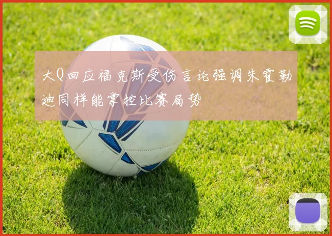 大Q回应福克斯受伤言论强调朱霍勒迪同样能掌控比赛局势