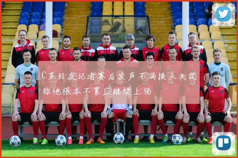 C罗好友记者赛后发声不满换人决定称他根本不累应继续上场