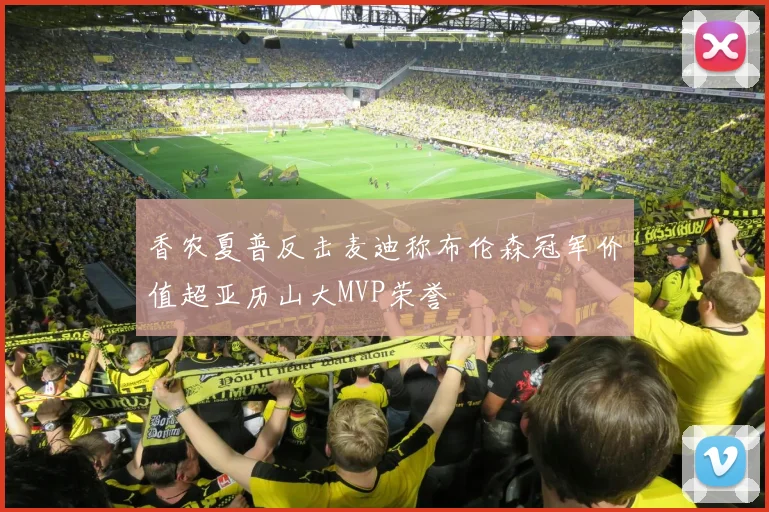 香农夏普反击麦迪称布伦森冠军价值超亚历山大MVP荣誉