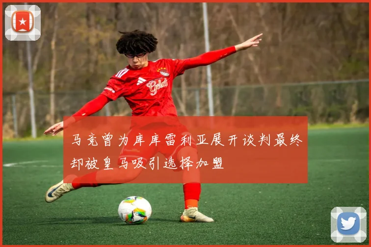 马竞曾为库库雷利亚展开谈判最终却被皇马吸引选择加盟