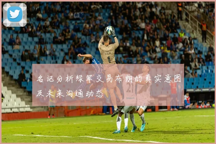 名记分析绿军交易布朗的真实意图及未来沟通动态