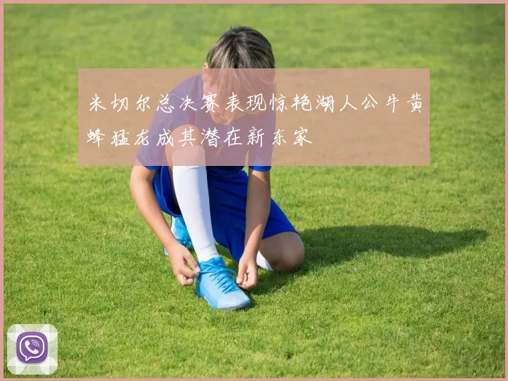 米切尔总决赛表现惊艳湖人公牛黄蜂猛龙成其潜在新东家