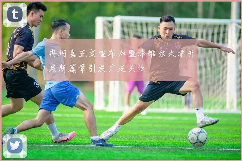 冉珂嘉正式宣布加盟泽维尔大学开启新篇章引发广泛关注