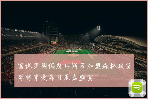富保罗调侃詹姆斯若加盟森林狼芬奇将享受每日果盘盛宴