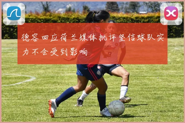 德容回应荷兰媒体批评坚信球队实力不会受到影响