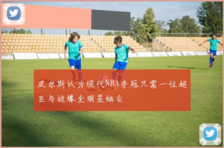皮尔斯认为现代NBA夺冠只需一位超巨与边缘全明星组合
