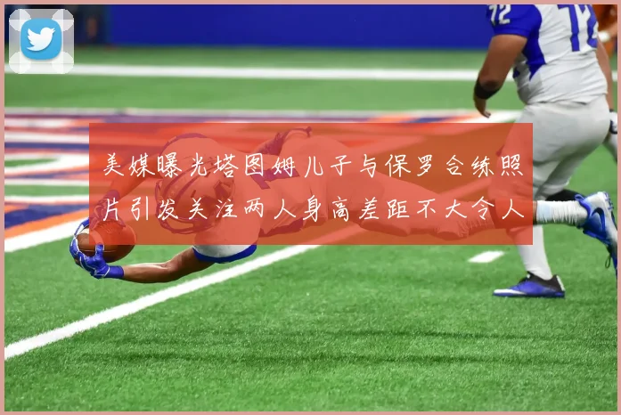 美媒曝光塔图姆儿子与保罗合练照片引发关注两人身高差距不大令人惊讶