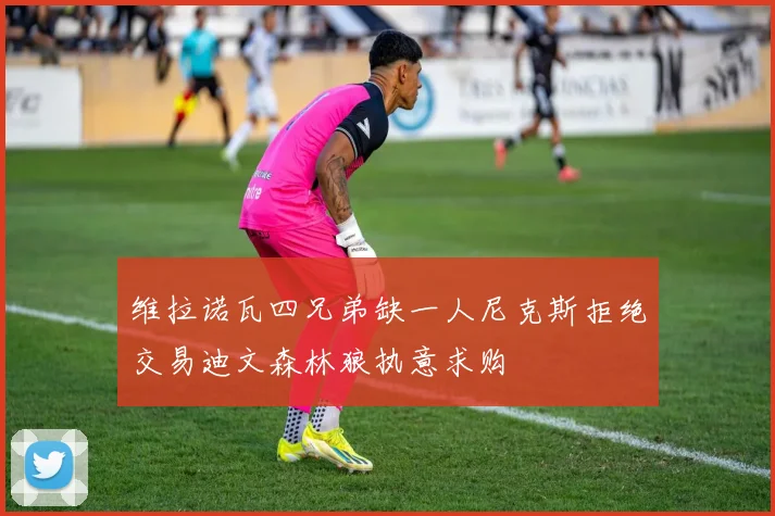 维拉诺瓦四兄弟缺一人尼克斯拒绝交易迪文森林狼执意求购