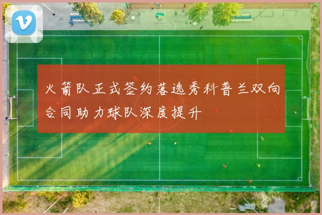 火箭队正式签约落选秀科普兰双向合同助力球队深度提升