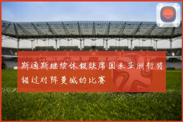 斯通斯继续休假缺席国米亚洲行将错过对阵曼城的比赛