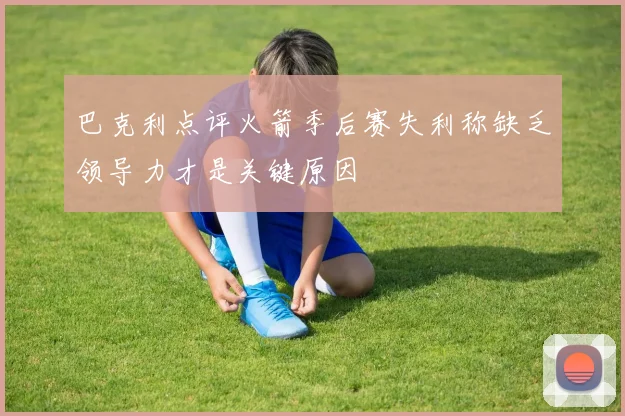 巴克利点评火箭季后赛失利称缺乏领导力才是关键原因