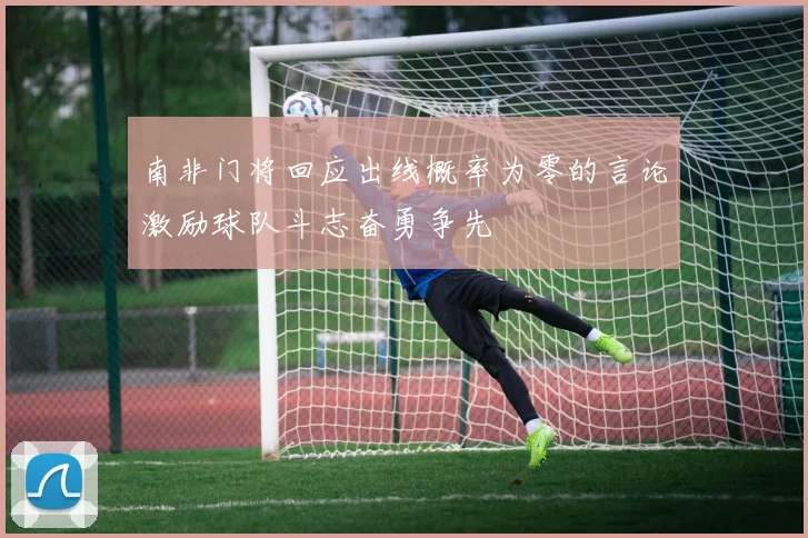 南非门将回应出线概率为零的言论激励球队斗志奋勇争先