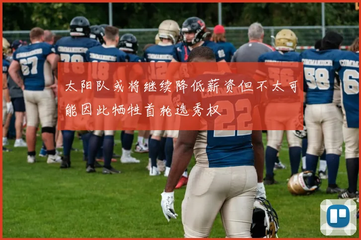 太阳队或将继续降低薪资但不太可能因此牺牲首轮选秀权
