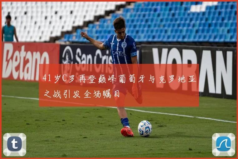 41岁C罗再登巅峰葡萄牙与克罗地亚之战引发全场瞩目
