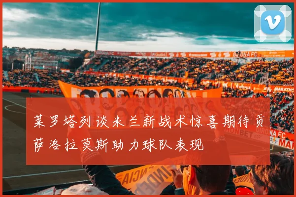莱罗塔列谈米兰新战术惊喜期待贡萨洛拉莫斯助力球队表现