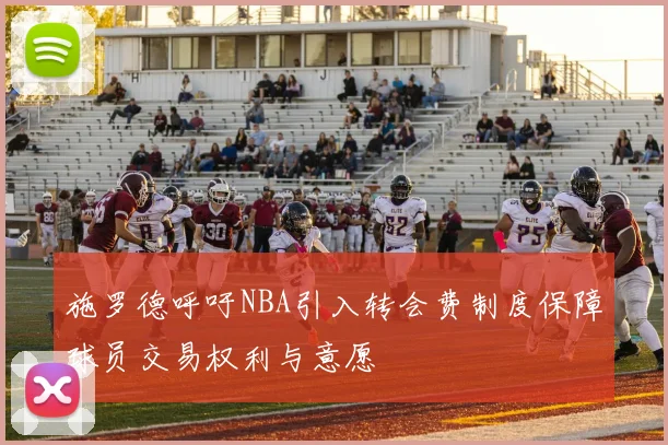 施罗德呼吁NBA引入转会费制度保障球员交易权利与意愿