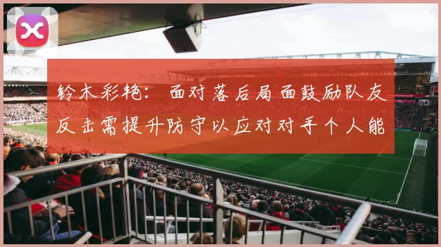 铃木彩艳：面对落后局面鼓励队友反击需提升防守以应对对手个人能力